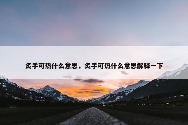 炙手可热什么意思，炙手可热什么意思解释一下