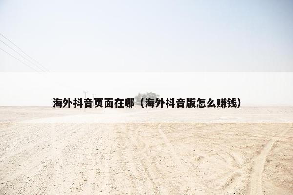 海外抖音页面在哪（海外抖音版怎么赚钱）