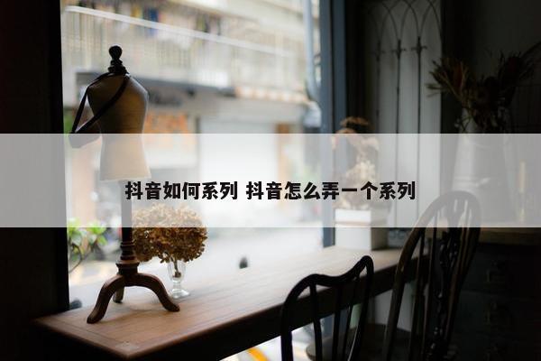 抖音如何系列 抖音怎么弄一个系列