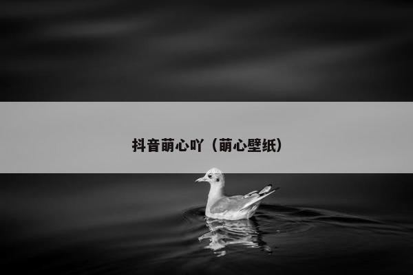 抖音萌心吖（萌心壁纸）