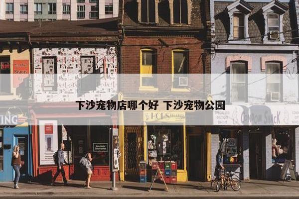 下沙宠物店哪个好 下沙宠物公园