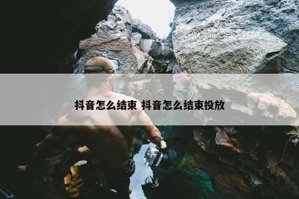 抖音怎么结束 抖音怎么结束投放