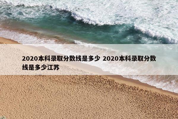 2020本科录取分数线是多少 2020本科录取分数线是多少江苏