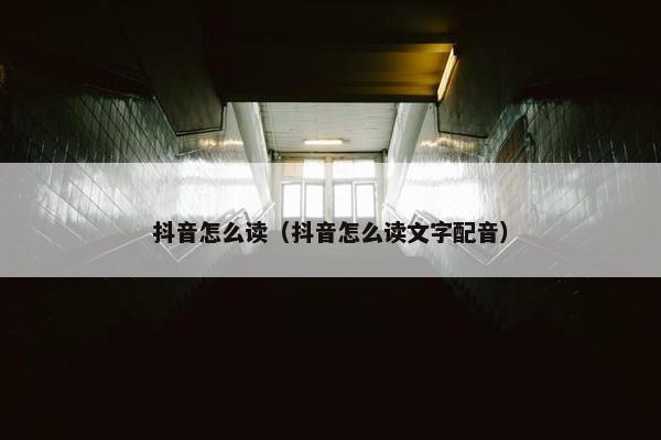 抖音怎么读（抖音怎么读文字配音）