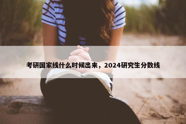 考研国家线什么时候出来，2024研究生分数线