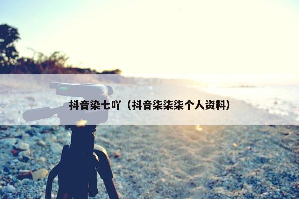 抖音染七吖（抖音柒柒柒个人资料）