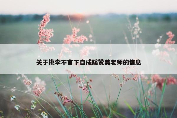 关于桃李不言下自成蹊赞美老师的信息