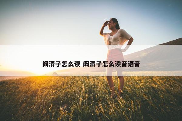 阚清子怎么读 阚清子怎么读音语音