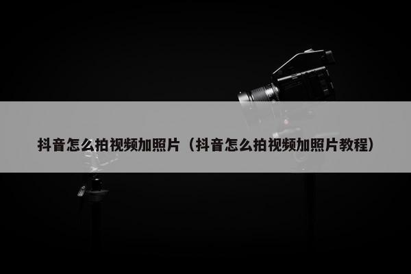 抖音怎么拍视频加照片（抖音怎么拍视频加照片教程）