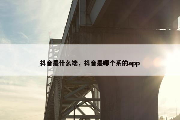 抖音是什么端，抖音是哪个系的app