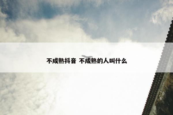 不成熟抖音 不成熟的人叫什么