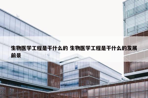 生物医学工程是干什么的 生物医学工程是干什么的发展前景