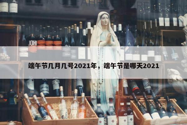 端午节几月几号2021年，端午节是哪天2021