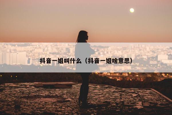 抖音一姐叫什么（抖音一姐啥意思）