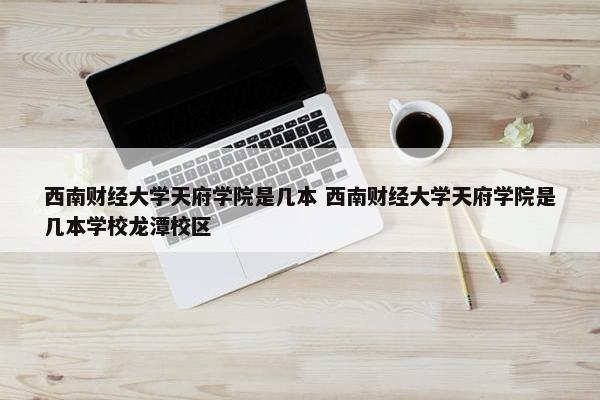 西南财经大学天府学院是几本 西南财经大学天府学院是几本学校龙潭校区