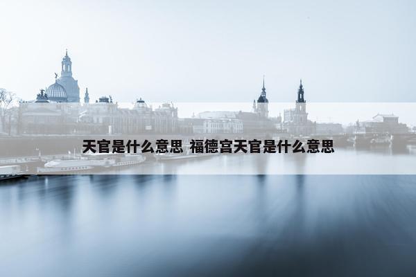 天官是什么意思 福德宫天官是什么意思