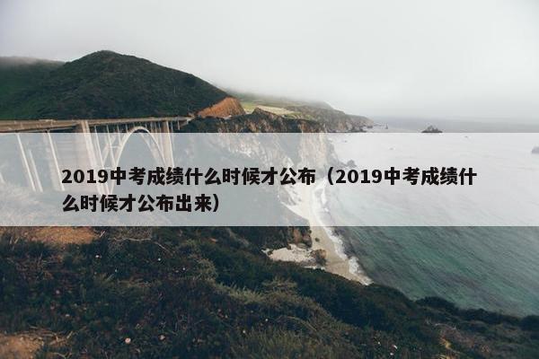 2019中考成绩什么时候才公布（2019中考成绩什么时候才公布出来）