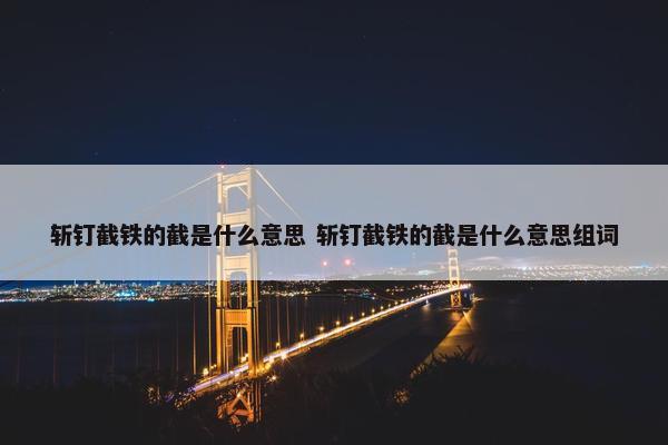 斩钉截铁的截是什么意思 斩钉截铁的截是什么意思组词