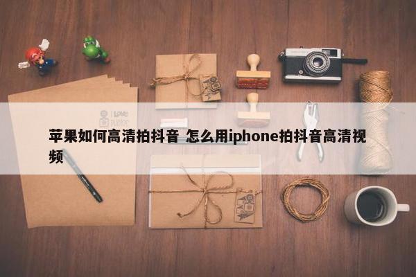 苹果如何高清拍抖音 怎么用iphone拍抖音高清视频