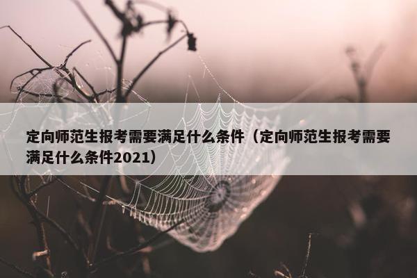 定向师范生报考需要满足什么条件（定向师范生报考需要满足什么条件2021）