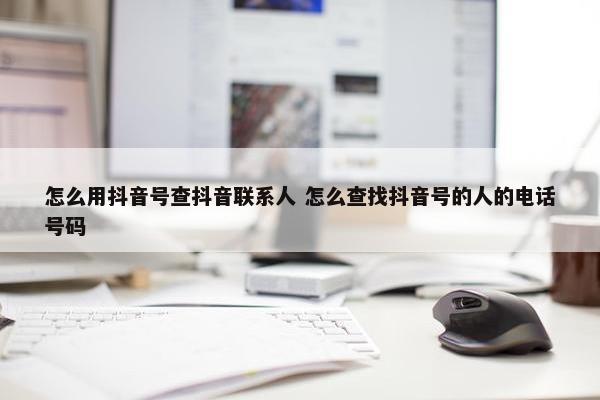 怎么用抖音号查抖音联系人 怎么查找抖音号的人的电话号码