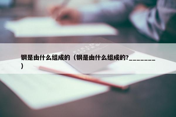 钢是由什么组成的（钢是由什么组成的?_______）