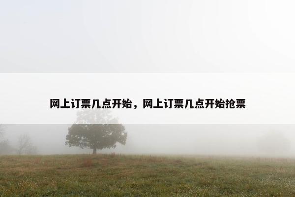 网上订票几点开始，网上订票几点开始抢票