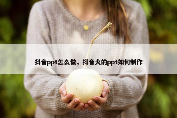 抖音ppt怎么做，抖音火的ppt如何制作