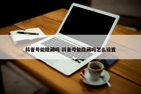 抖音号能隐藏吗 抖音号能隐藏吗怎么设置