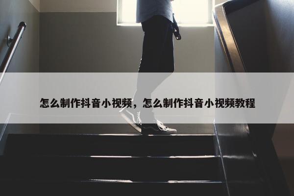 怎么制作抖音小视频，怎么制作抖音小视频教程