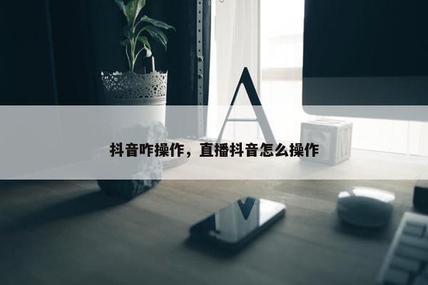 抖音咋操作，直播抖音怎么操作