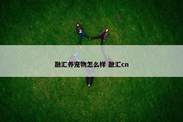 融汇养宠物怎么样 融汇cn