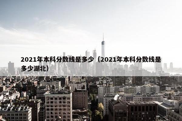 2021年本科分数线是多少（2021年本科分数线是多少湖北）