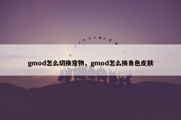 gmod怎么切换宠物，gmod怎么换角色皮肤