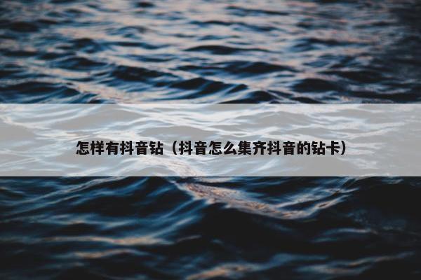 怎样有抖音钻（抖音怎么集齐抖音的钻卡）