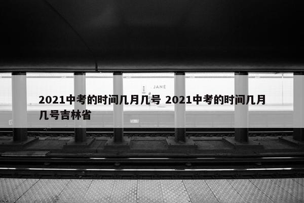 2021中考的时间几月几号 2021中考的时间几月几号吉林省