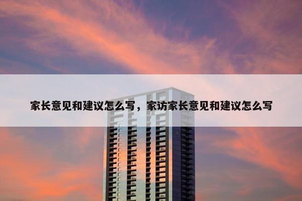 家长意见和建议怎么写，家访家长意见和建议怎么写