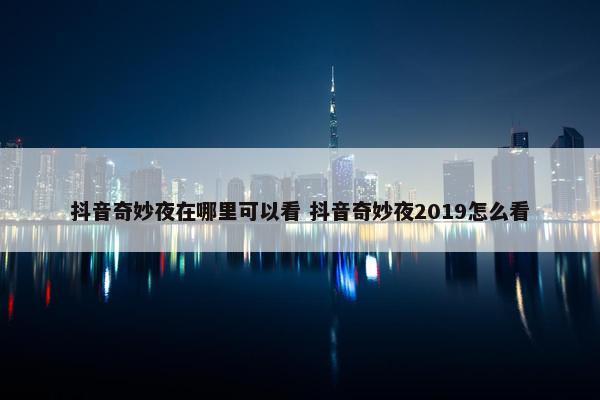 抖音奇妙夜在哪里可以看 抖音奇妙夜2019怎么看