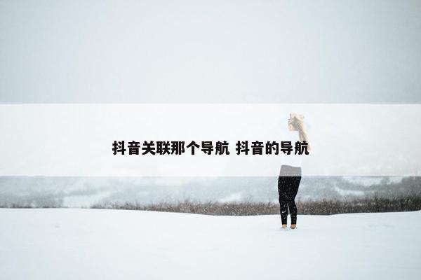 抖音关联那个导航 抖音的导航