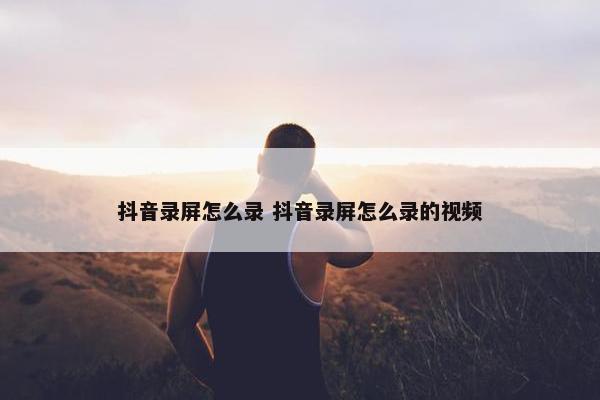 抖音录屏怎么录 抖音录屏怎么录的视频