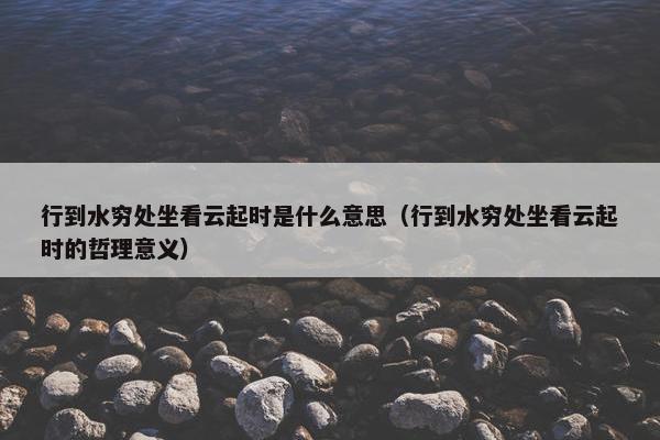 行到水穷处坐看云起时是什么意思（行到水穷处坐看云起时的哲理意义）