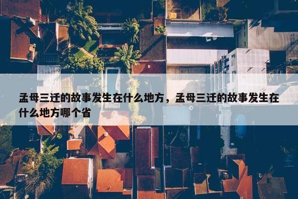 孟母三迁的故事发生在什么地方，孟母三迁的故事发生在什么地方哪个省