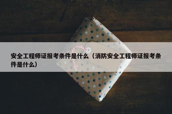 安全工程师证报考条件是什么（消防安全工程师证报考条件是什么）