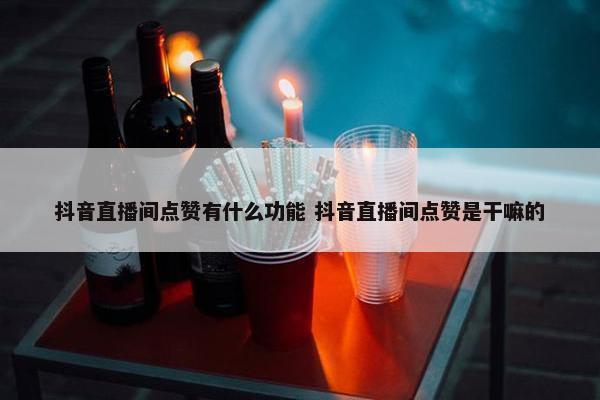 抖音直播间点赞有什么功能 抖音直播间点赞是干嘛的