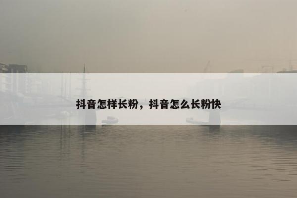 抖音怎样长粉，抖音怎么长粉快