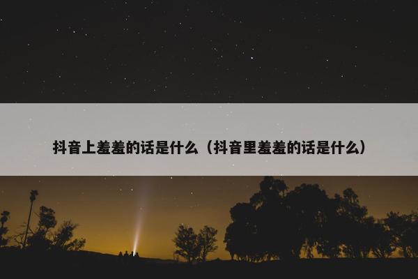 抖音上羞羞的话是什么（抖音里羞羞的话是什么）