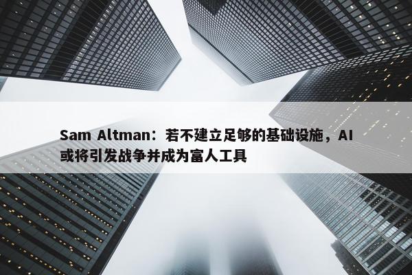 Sam Altman：若不建立足够的基础设施，AI或将引发战争并成为富人工具