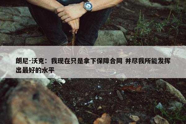 朗尼-沃克：我现在只是拿下保障合同 并尽我所能发挥出最好的水平