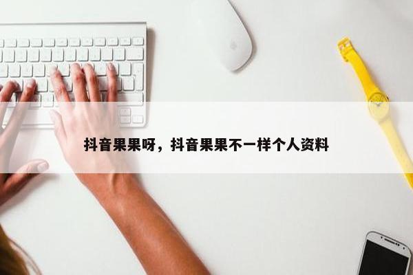 抖音果果呀，抖音果果不一样个人资料