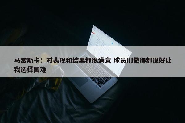 马雷斯卡：对表现和结果都很满意 球员们做得都很好让我选择困难